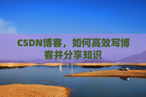 CSDN博客，如何高效写博客并分享知识